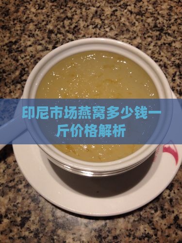 印尼市场燕窝多少钱一斤价格解析