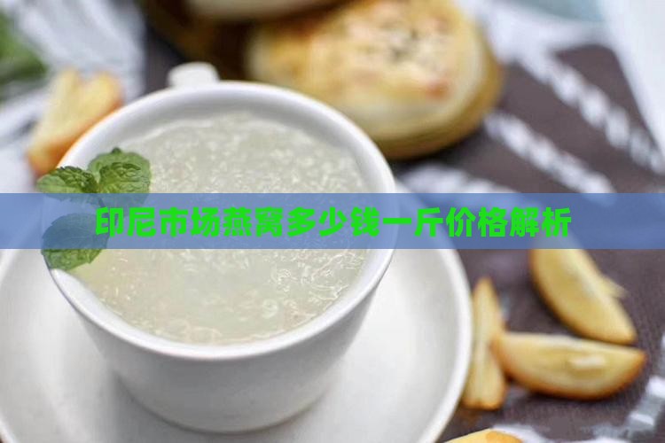 印尼市场燕窝多少钱一斤价格解析