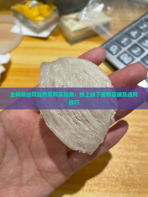 全网精选双链燕窝购买指南：线上线下推荐店铺及选购技巧