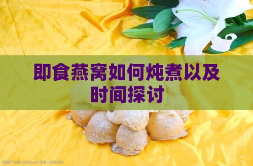 即食燕窝如何炖煮以及时间探讨