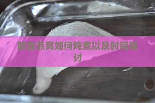 即食燕窝如何炖煮以及时间探讨
