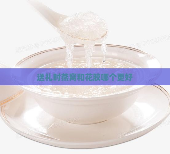 送礼时燕窝和花胶哪个更好