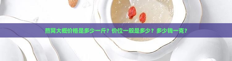 燕窝大概价格是多少一斤？价位一般是多少？多少钱一克？