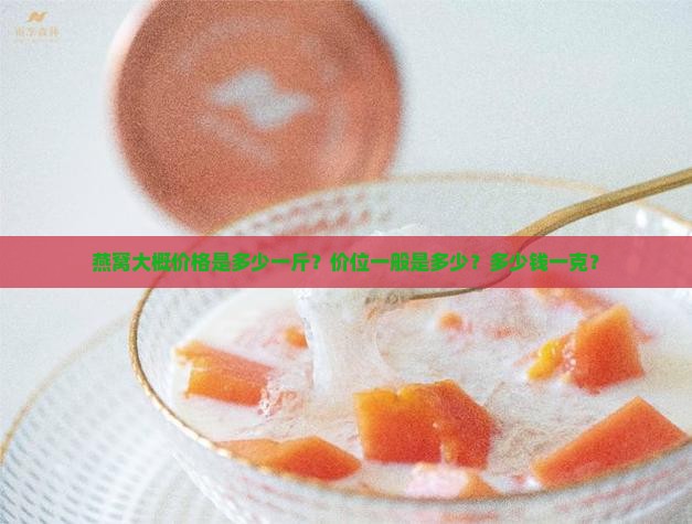燕窝大概价格是多少一斤？价位一般是多少？多少钱一克？