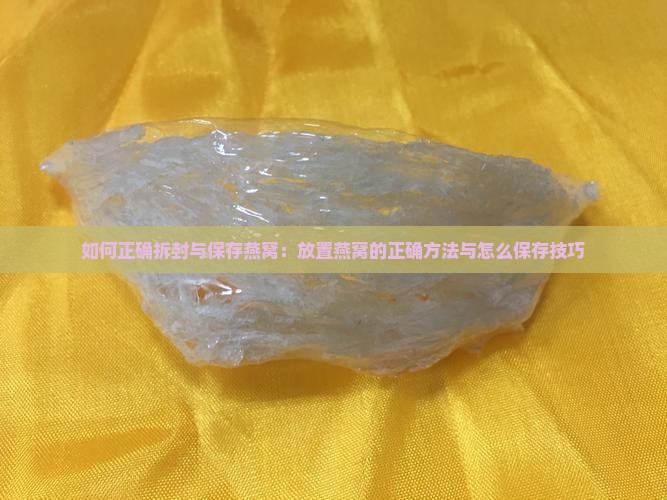 如何正确拆封与保存燕窝：放置燕窝的正确方法与怎么保存技巧