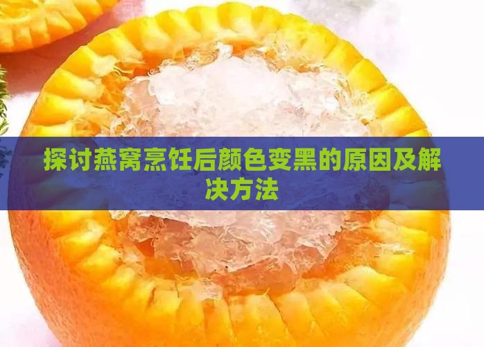 探讨燕窝烹饪后颜色变黑的原因及解决方法