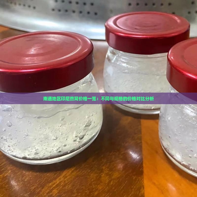南通地区印尼燕窝价格一览：不同与规格的价格对比分析