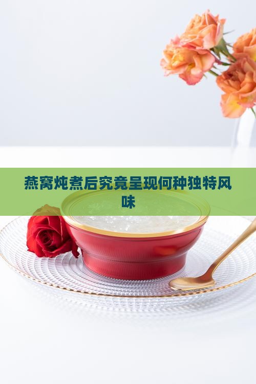 燕窝炖煮后究竟呈现何种独特风味