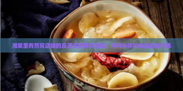 湘棠里有燕窝店铺的及正宗燕窝购买地、鸭肉与休闲食品批发市场