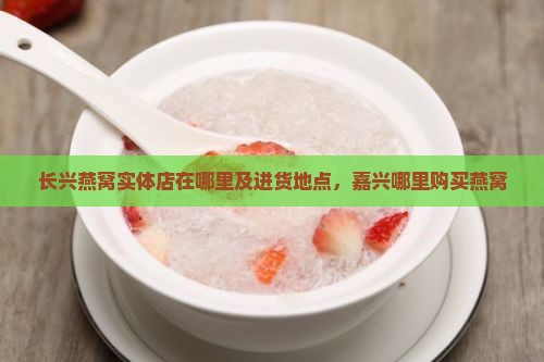 长兴燕窝实体店在哪里及进货地点，嘉兴哪里购买燕窝