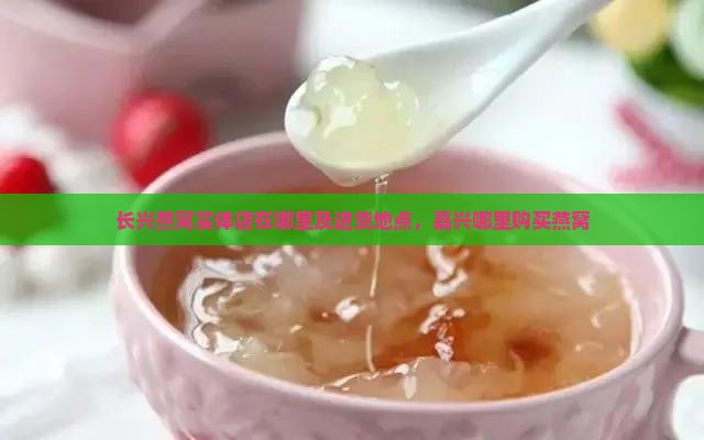 长兴燕窝实体店在哪里及进货地点，嘉兴哪里购买燕窝