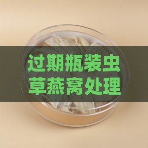 过期瓶装虫草燕窝处理指南与安全食用建议