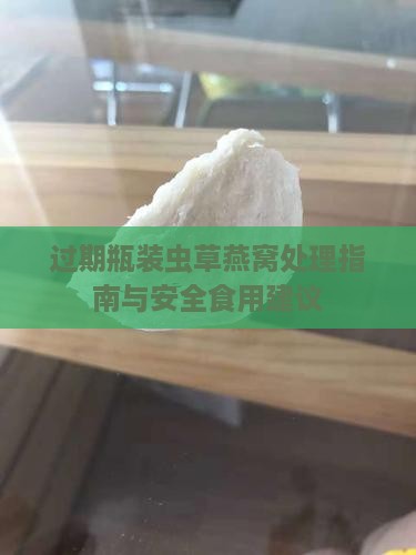 过期瓶装虫草燕窝处理指南与安全食用建议