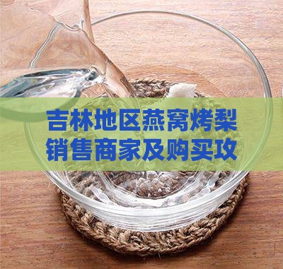 吉林地区燕窝烤梨销售商家及购买攻略指南