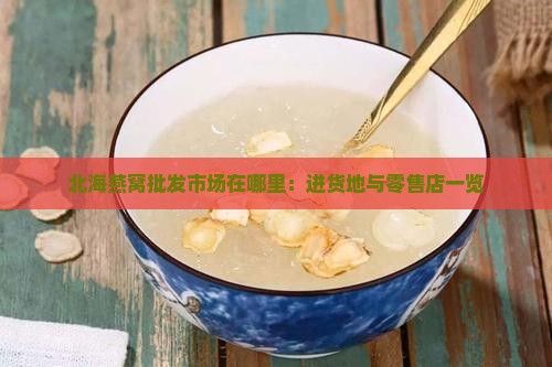 北海燕窝批发市场在哪里：进货地与零售店一览