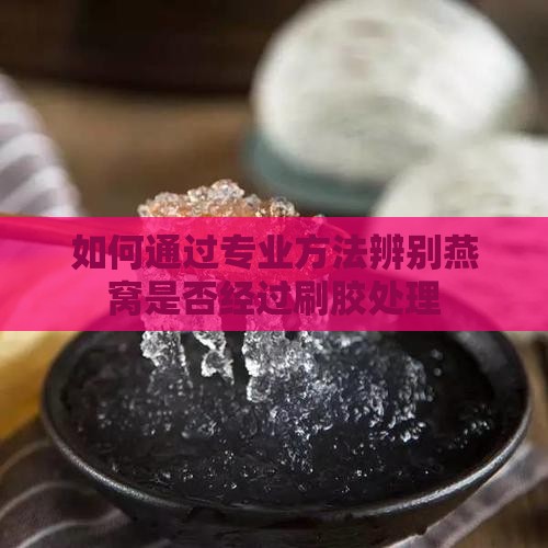 如何通过专业方法辨别燕窝是否经过刷胶处理