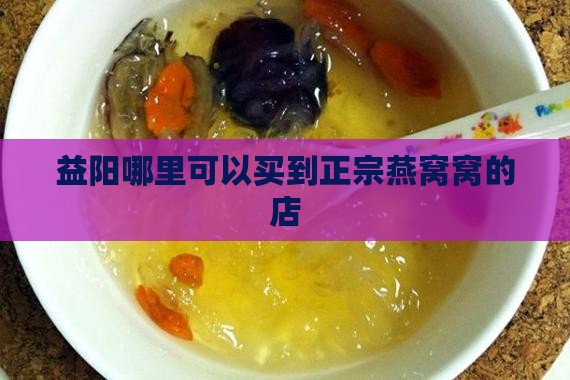 益阳哪里可以买到正宗燕窝窝的店