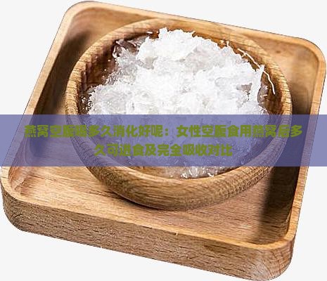 燕窝空腹喝多久消化好呢：女性空腹食用燕窝后多久可进食及完全吸收对比