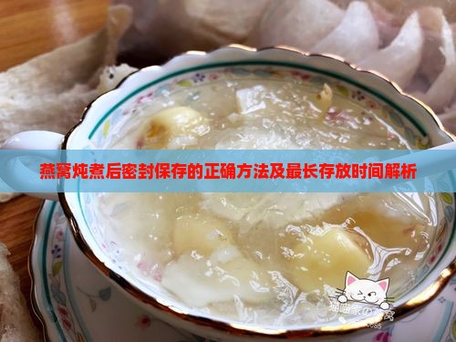 燕窝炖煮后密封保存的正确方法及最长存放时间解析