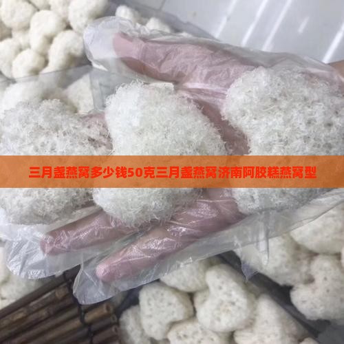 三月盏燕窝多少钱50克三月盏燕窝济南阿胶糕燕窝型