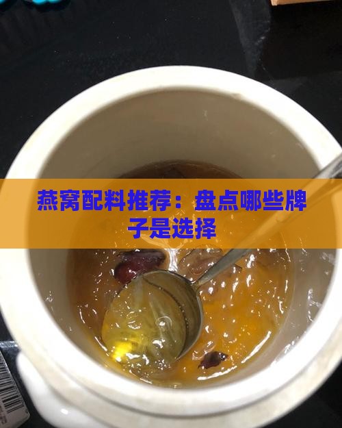 燕窝配料推荐：盘点哪些牌子是选择