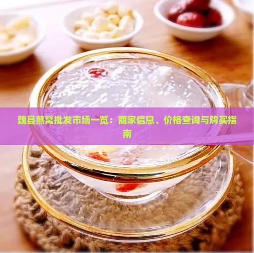 魏县燕窝批发市场一览：商家信息、价格查询与购买指南
