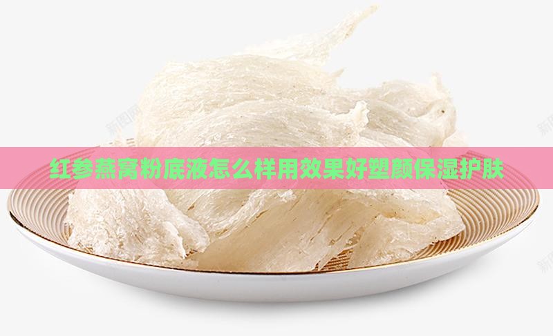 红参燕窝粉底液怎么样用效果好塑颜保湿护肤