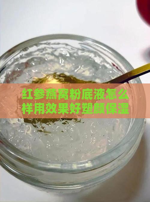 红参燕窝粉底液怎么样用效果好塑颜保湿护肤