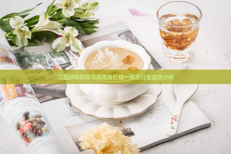 江西鲜炖燕窝市场批发价格一览及行业趋势分析