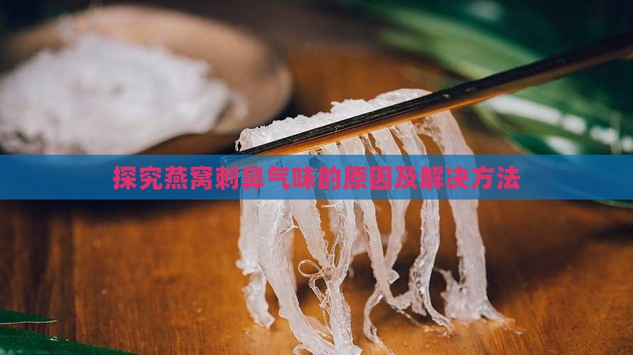 探究燕窝刺鼻气味的原因及解决方法