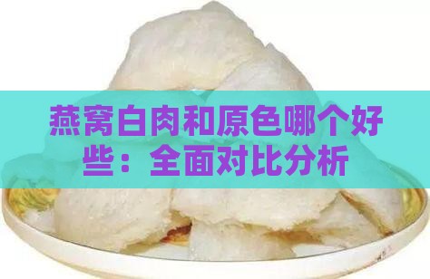 燕窝白肉和原色哪个好些：全面对比分析