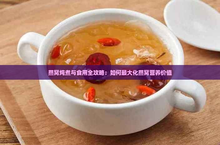 燕窝炖煮与食用全攻略：如何最大化燕窝营养价值
