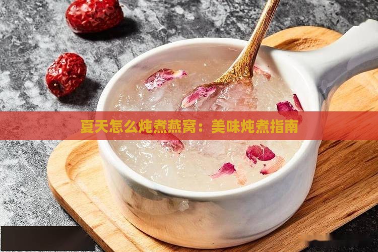 夏天怎么炖煮燕窝：美味炖煮指南