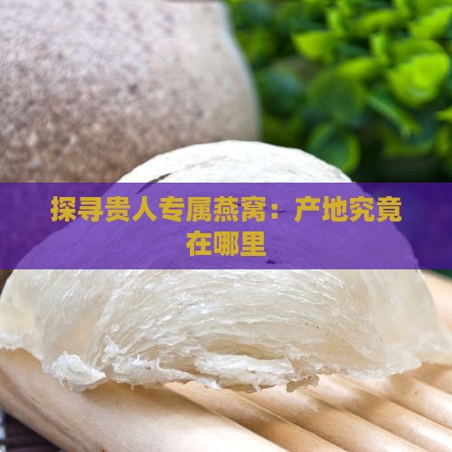 探寻贵人专属燕窝：产地究竟在哪里