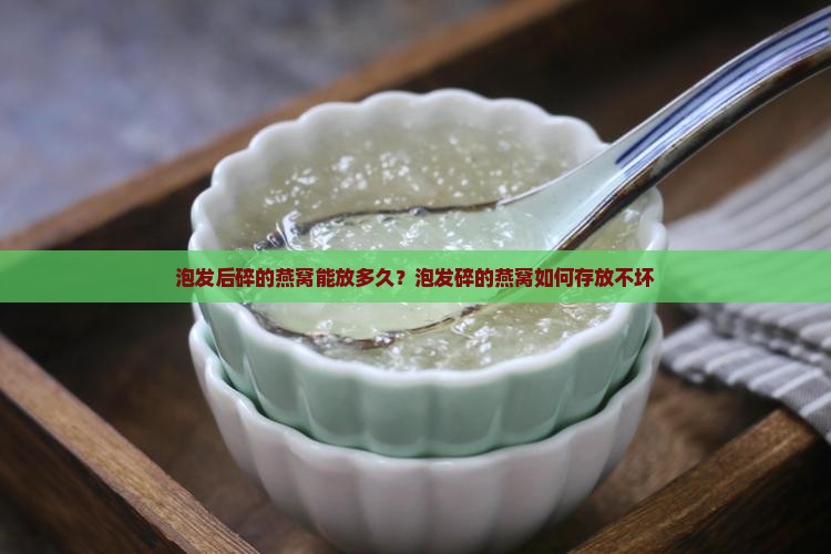 泡发后碎的燕窝能放多久？泡发碎的燕窝如何存放不坏