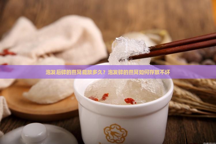 泡发后碎的燕窝能放多久？泡发碎的燕窝如何存放不坏
