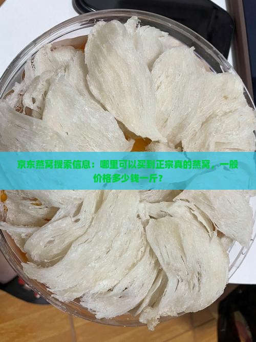 京东燕窝搜索信息：哪里可以买到正宗真的燕窝，一般价格多少钱一斤？