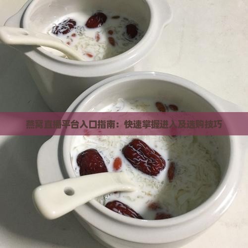 燕窝直播平台入口指南：快速掌握进入及选购技巧