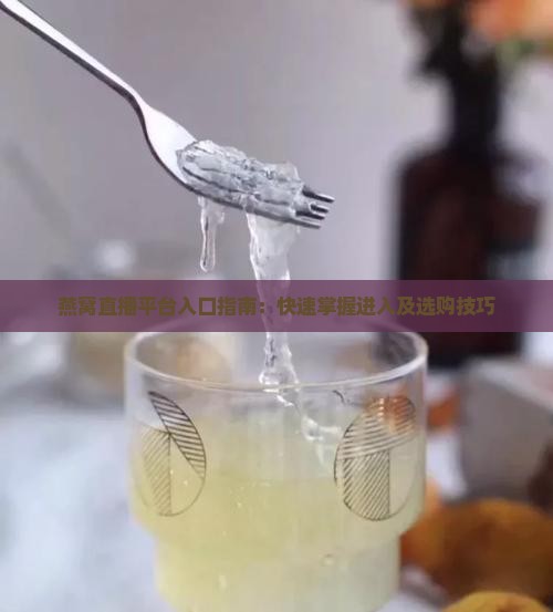 燕窝直播平台入口指南：快速掌握进入及选购技巧