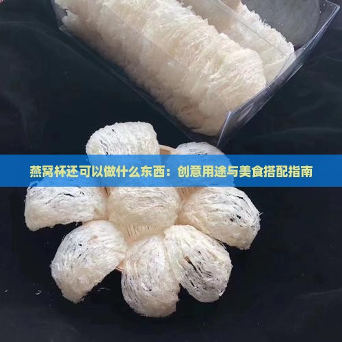 燕窝杯还可以做什么东西：创意用途与美食搭配指南