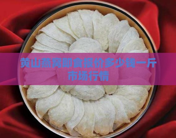 黄山燕窝即食报价多少钱一斤市场行情