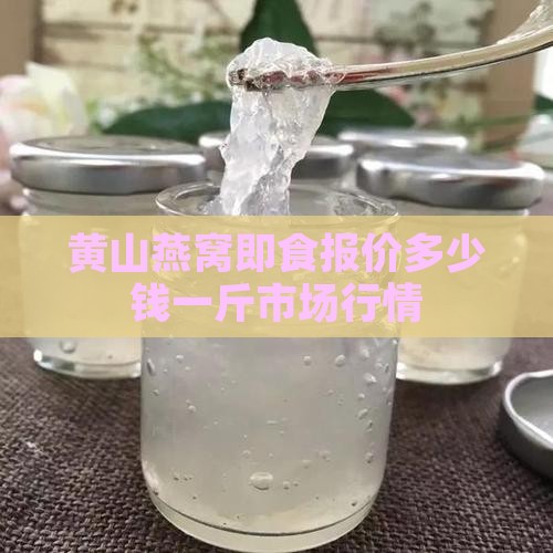 黄山燕窝即食报价多少钱一斤市场行情