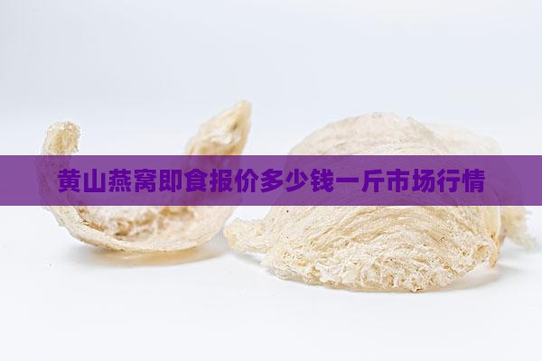 黄山燕窝即食报价多少钱一斤市场行情