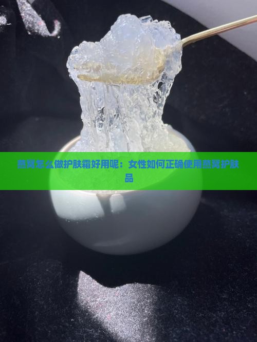 燕窝怎么做护肤霜好用呢：女性如何正确使用燕窝护肤品