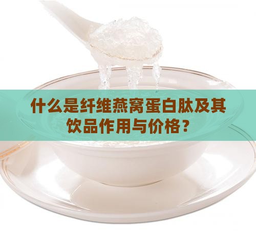 什么是纤维燕窝蛋白肽及其饮品作用与价格？