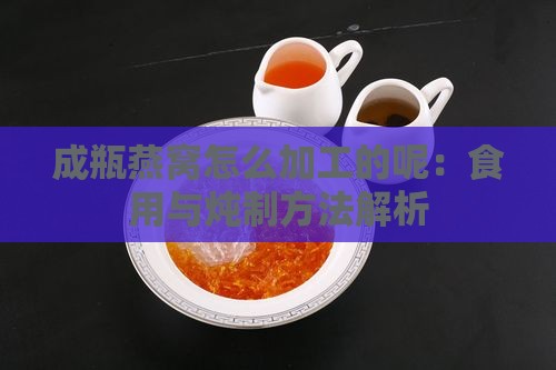 成瓶燕窝怎么加工的呢：食用与炖制方法解析