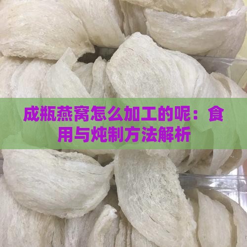 成瓶燕窝怎么加工的呢：食用与炖制方法解析