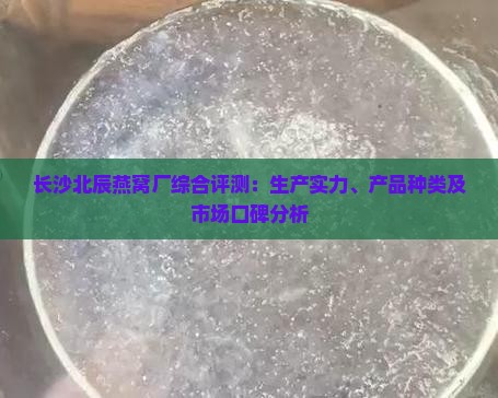 长沙北辰燕窝厂综合评测：生产实力、产品种类及市场口碑分析