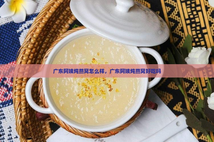 广东阿姨炖燕窝怎么样，广东阿姨炖燕窝好吃吗