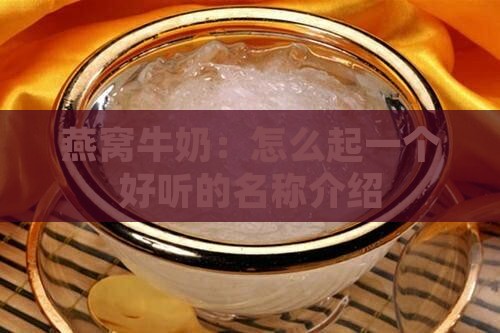 燕窝牛奶:怎么起一个好听的名称介绍 燕窝牛奶:怎么起一个好听的名称介绍